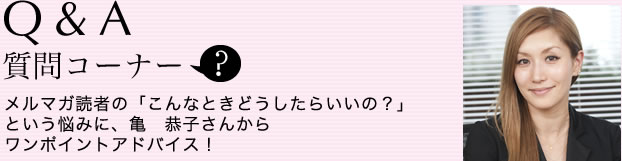 質問コーナー:メルマガ読者の「こんなときどうしたらいいの？」という悩みに、亀　恭子さんからワンポイントアドバイス！