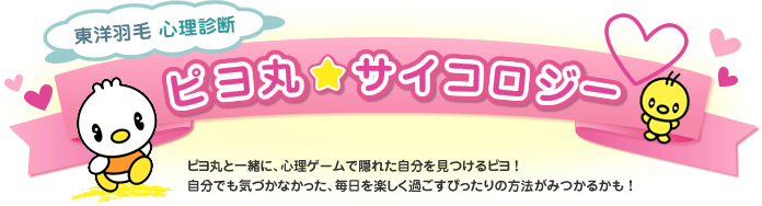 東洋羽毛 心理診断 ピヨ丸★サイコロジー ピヨ丸と一緒に、心理ゲームで隠れた自分を見つけるピヨ!自分でも気づかなかった、毎日を楽しく過ごすぴったりの方法がみつかるかも!