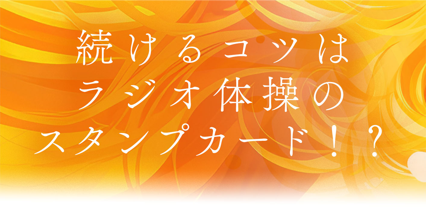 続けるコツはラジオ体操のスタンプカード！？