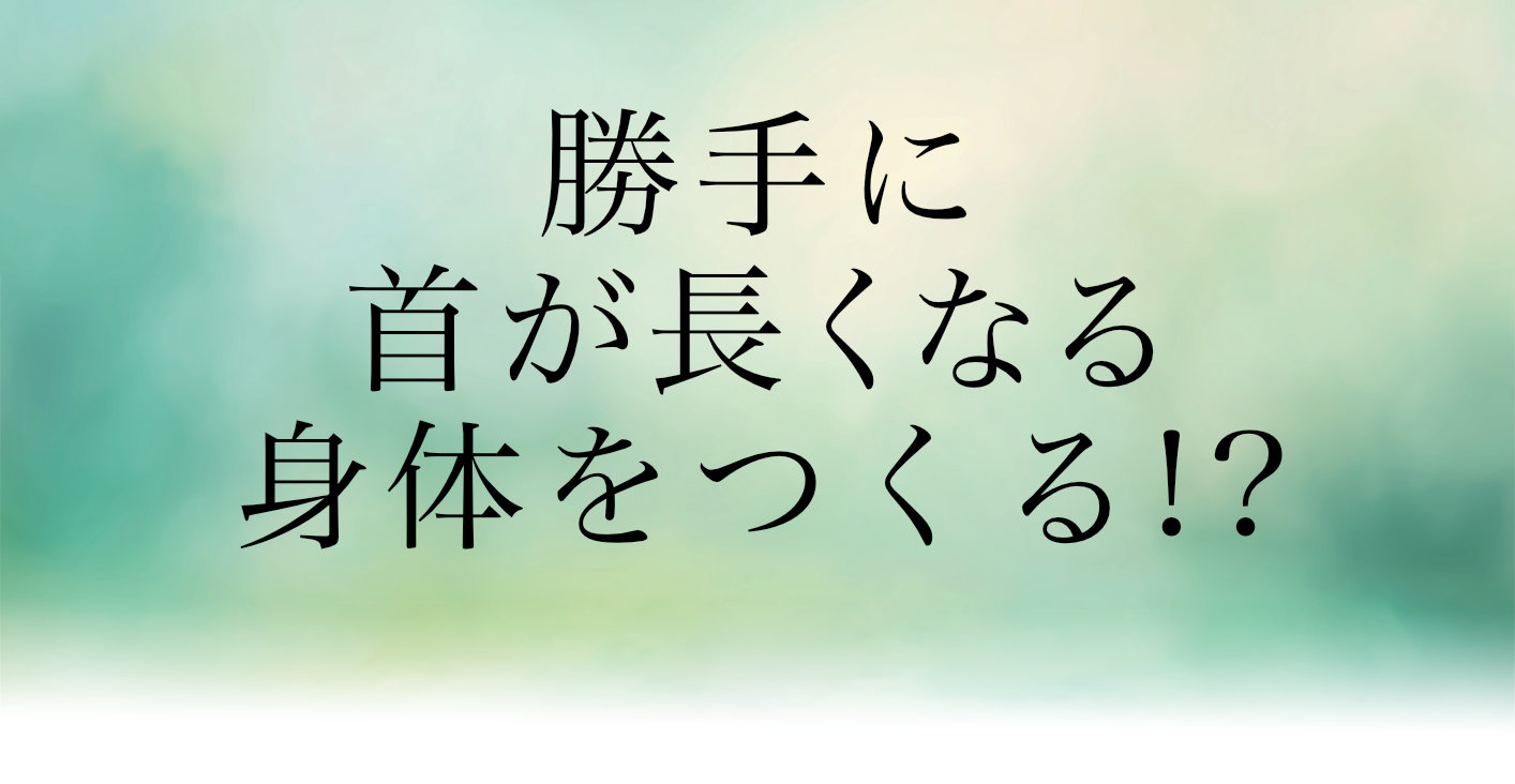 勝手に首が長くなる身体をつくる!?