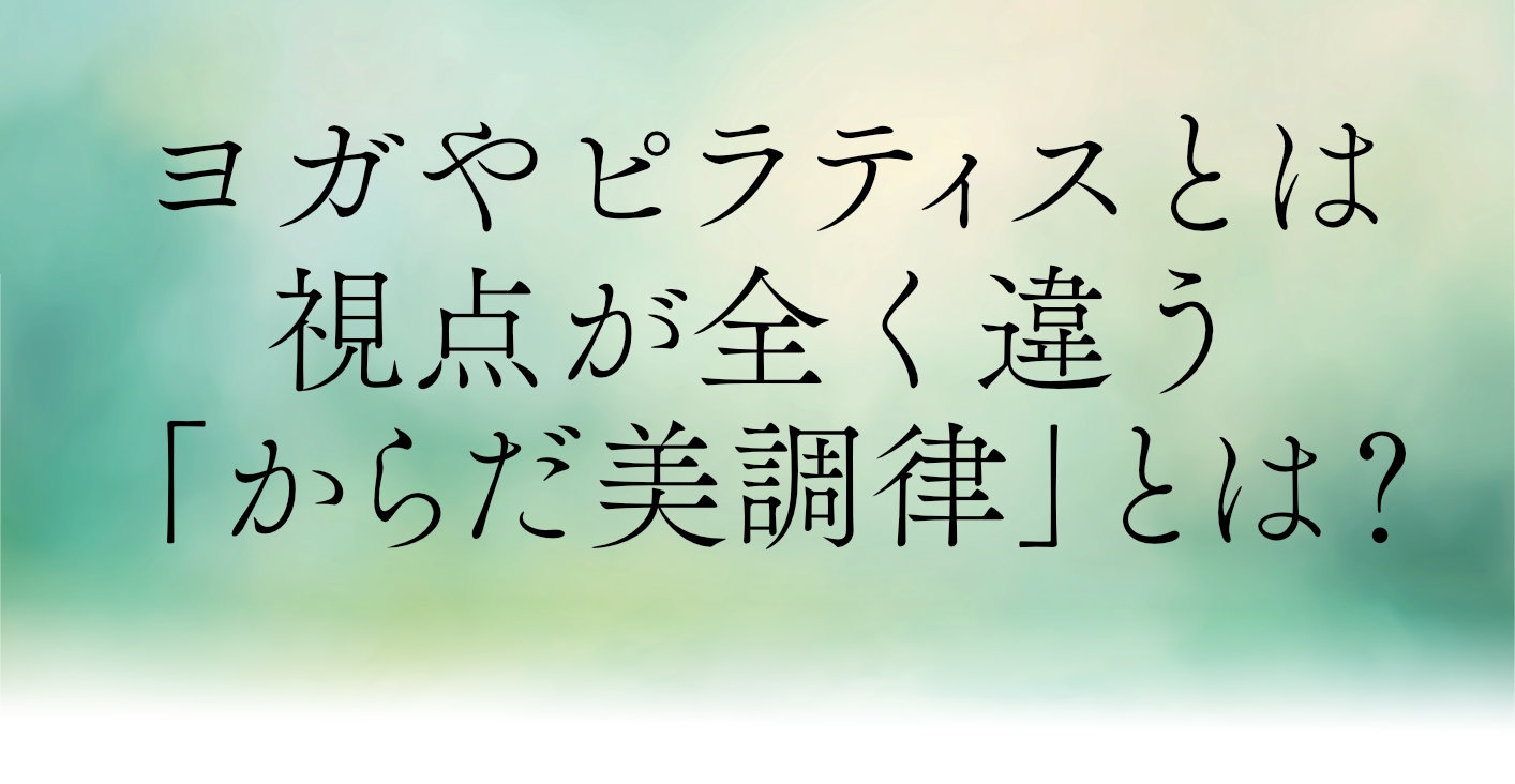 ヨガやピラティスとは視点が全く違う「からだ美調律」とは？
